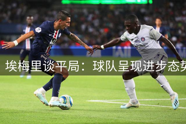 埃梅里谈平局：球队呈现进步态势 需在把握机会环节提升