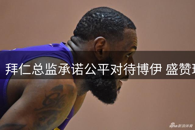 拜仁总监承诺公平对待博伊 盛赞球员职业表现